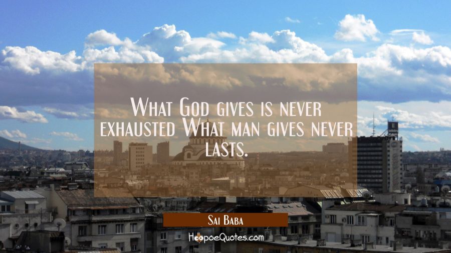 What God gives is never exhausted What man gives never lasts. Sai Baba Quotes