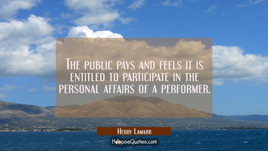 The public pays and feels it is entitled to participate in the personal affairs of a performer. Hedy Lamarr Quotes