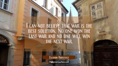 I can not believe that war is the best solution. No one won the last war and no one will win the ne Eleanor Roosevelt Quotes