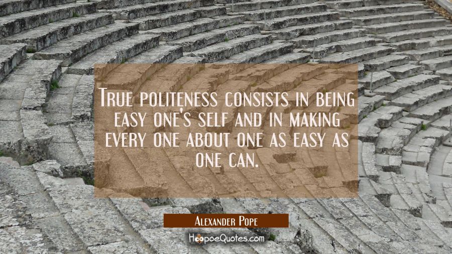 True politeness consists in being easy one's self and in making every one about one as easy as one  Alexander Pope Quotes