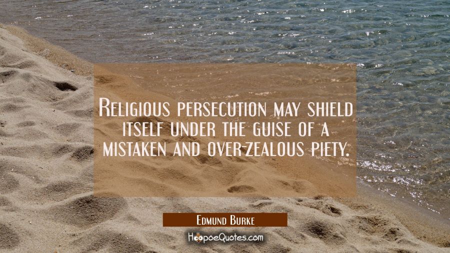 Religious persecution may shield itself under the guise of a mistaken and over-zealous piety. Edmund Burke Quotes
