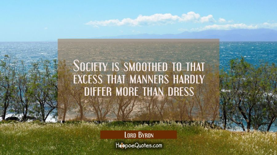 Society is smoothed to that excess that manners hardly differ more than dress Lord Byron Quotes
