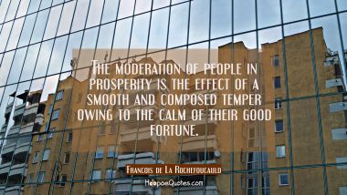 The moderation of people in prosperity is the effect of a smooth and composed temper owing to the c