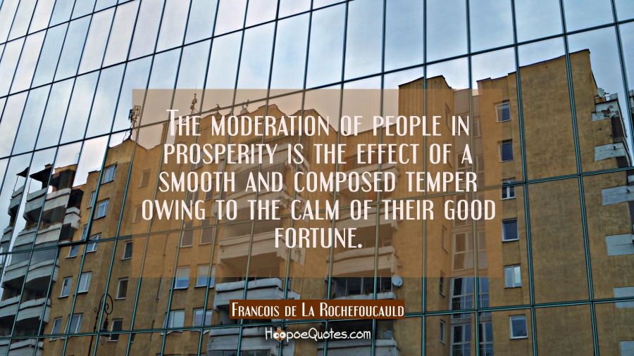 The moderation of people in prosperity is the effect of a smooth and composed temper owing to the c Francois de La Rochefoucauld Quotes