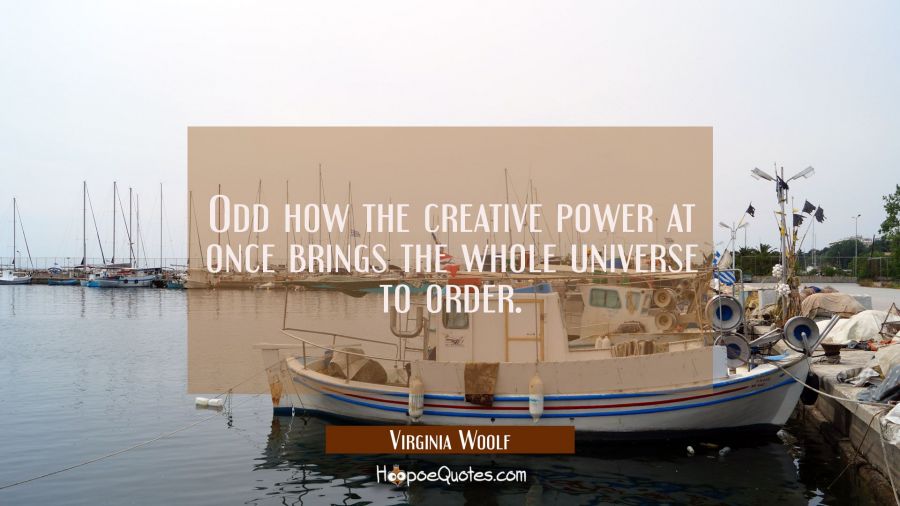 Odd how the creative power at once brings the whole universe to order. Virginia Woolf Quotes