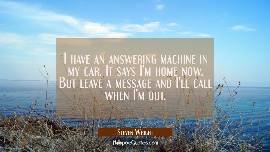 I have an answering machine in my car. It says I'm home now. But leave a message and I'll call when Steven Wright Quotes