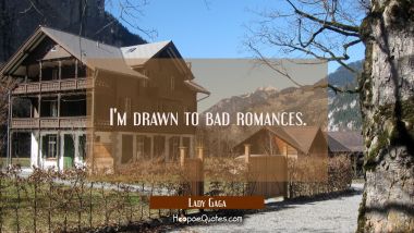 I&#039;m drawn to bad romances.