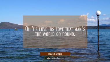 Oh &#039;tis love &#039;tis love that makes the world go round.