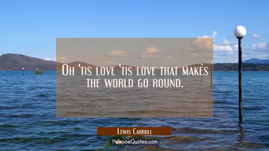 Oh 'tis love 'tis love that makes the world go round. Lewis Carroll Quotes