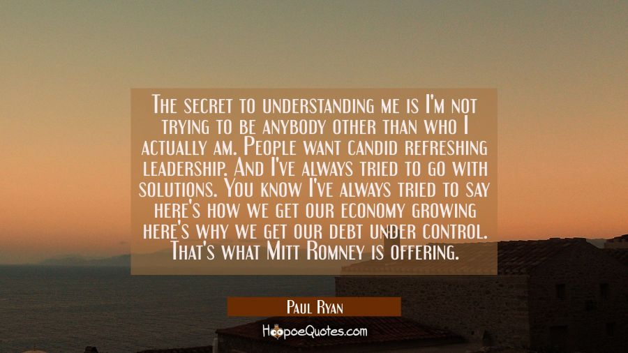 The secret to understanding me is I'm not trying to be anybody other than who I actually am. People Paul Ryan Quotes