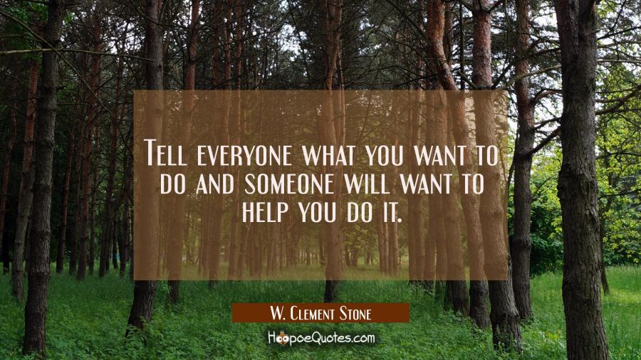 Tell everyone what you want to do and someone will want to help you do it. W. Clement Stone Quotes