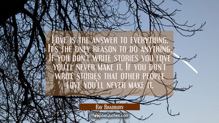 Love is the answer to everything. It's the only reason to do anything. If you don't write stories y Ray Bradbury Quotes
