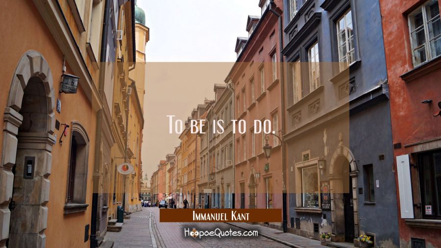 To be is to do. Immanuel Kant Quotes
