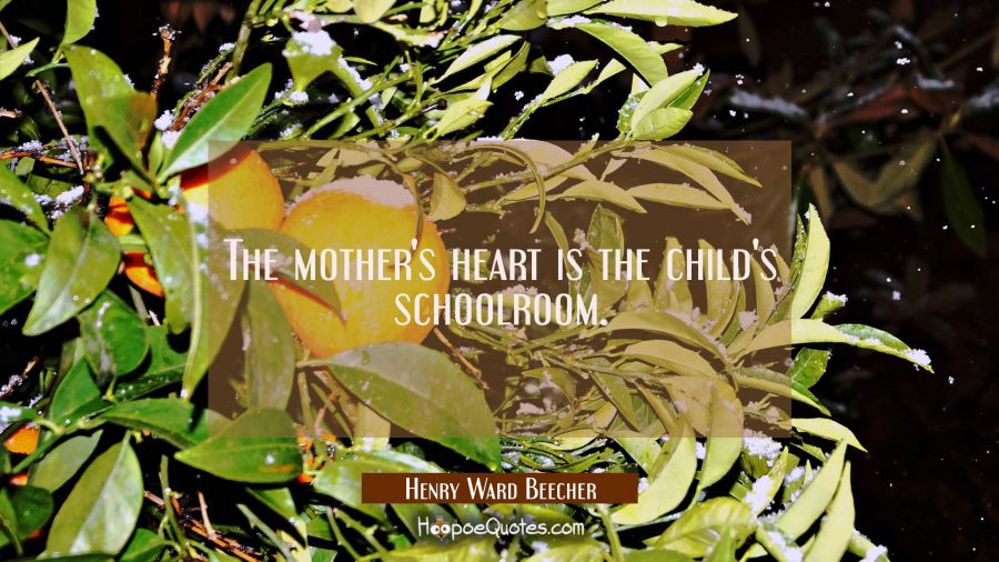 The mother's heart is the child's schoolroom. Henry Ward Beecher Quotes