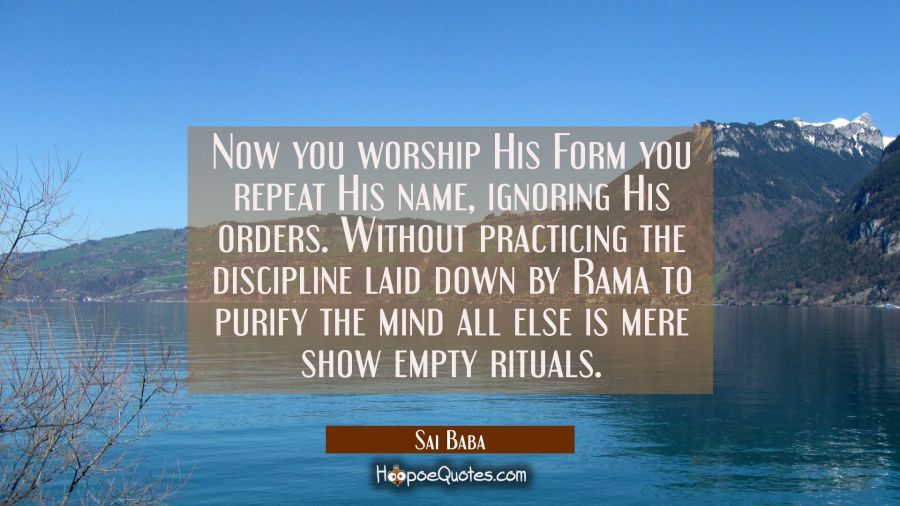 Now you worship His Form you repeat His name, ignoring His orders. Without practicing the disciplin Sai Baba Quotes