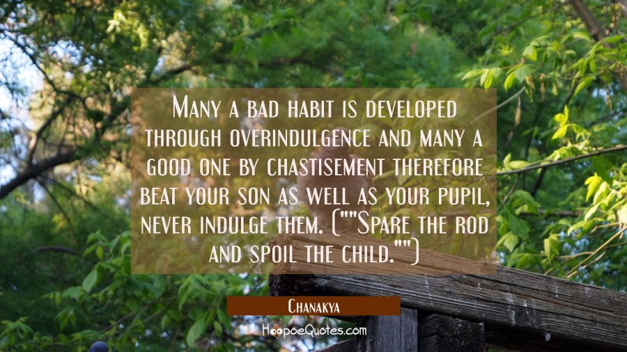Many a bad habit is developed through overindulgence and many a good one by chastisement therefore  Chanakya Quotes