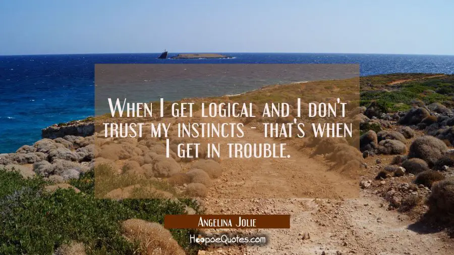 When I get logical and I don&#039;t trust my instincts - that&#039;s when I get in trouble. Angelina Jolie Quotes