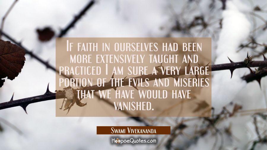 If faith in ourselves had been more extensively taught and practiced I am sure a very large portion Swami Vivekananda Quotes