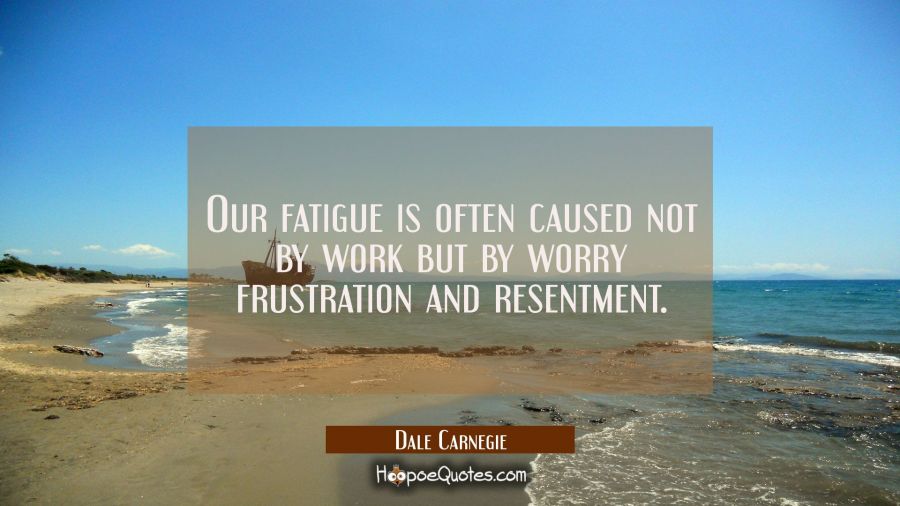 Our fatigue is often caused not by work but by worry frustration and resentment. Dale Carnegie Quotes