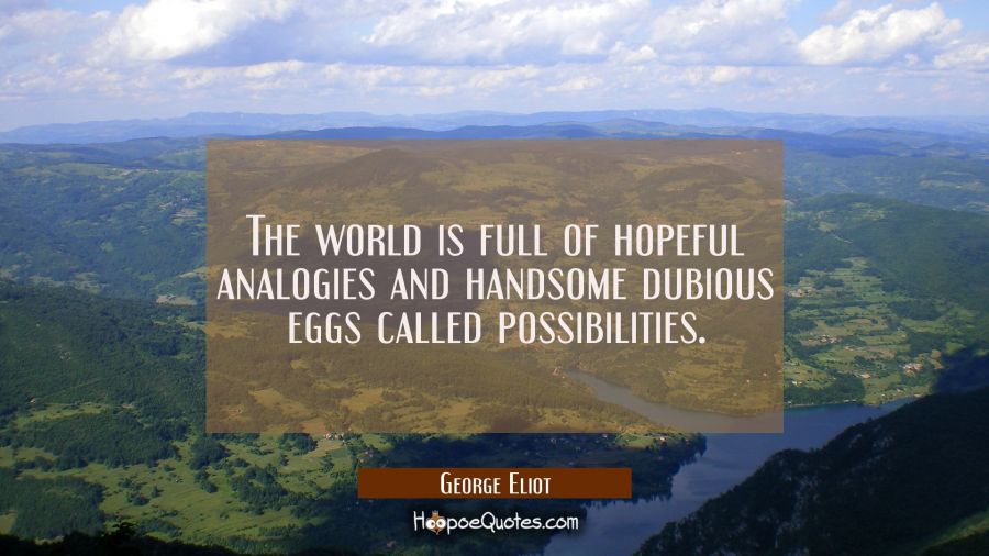 The world is full of hopeful analogies and handsome dubious eggs called possibilities. George Eliot Quotes
