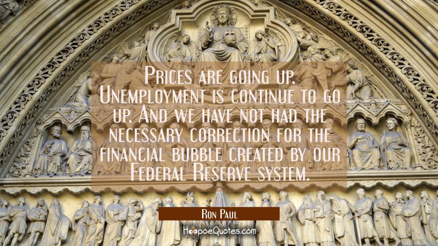 Prices are going up. Unemployment is continue to go up. And we have not had the necessary correctio Ron Paul Quotes