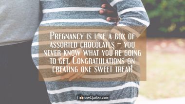 Pregnancy is like a box of assorted chocolates – you never know what you’re going to get. Congratulations on creating one sweet treat! Pregnancy Quotes