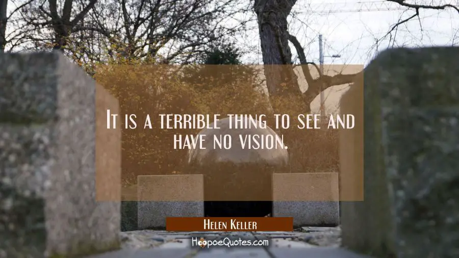 It is a terrible thing to see and have no vision. Helen Keller Quotes
