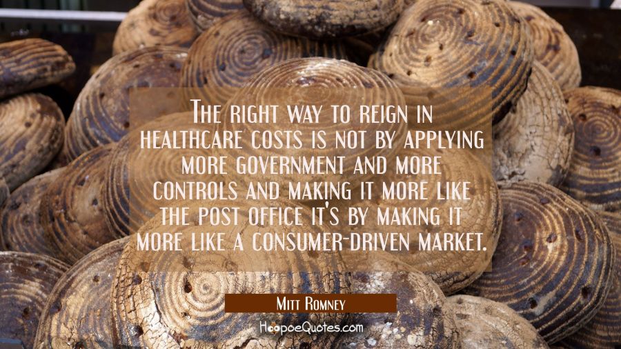 The right way to reign in healthcare costs is not by applying more government and more controls and Mitt Romney Quotes