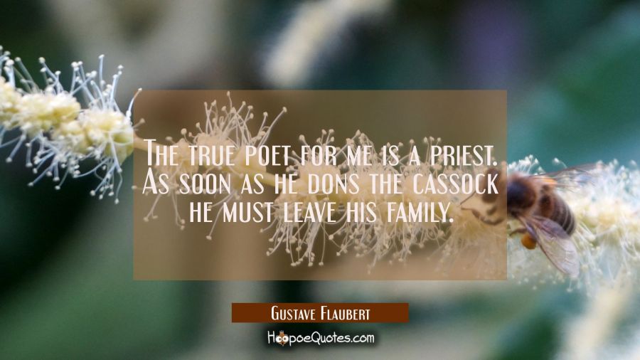 The true poet for me is a priest. As soon as he dons the cassock he must leave his family. Gustave Flaubert Quotes