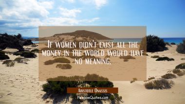 If women didn&#039;t exist all the money in the world would have no meaning.