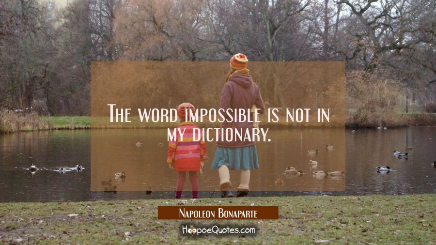 The word impossible is not in my dictionary. Napoleon Bonaparte Quotes