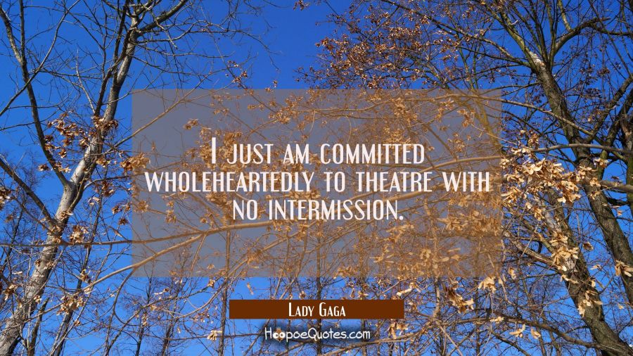 I just am committed wholeheartedly to theatre with no intermission. Lady Gaga Quotes