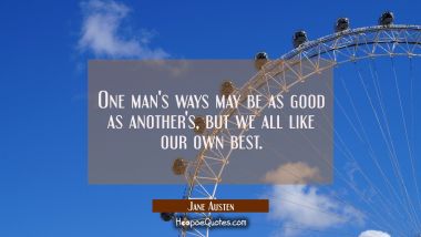 One man&#039;s ways may be as good as another&#039;s but we all like our own best.