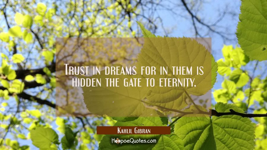 Trust in dreams for in them is hidden the gate to eternity. Kahlil Gibran Quotes