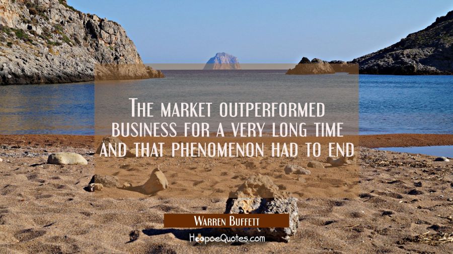 The market outperformed business for a very long time and that phenomenon had to end  Warren Buffett Quotes
