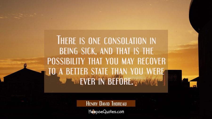 There is one consolation in being sick, and that is the possibility that you may recover to a bette Henry David Thoreau Quotes