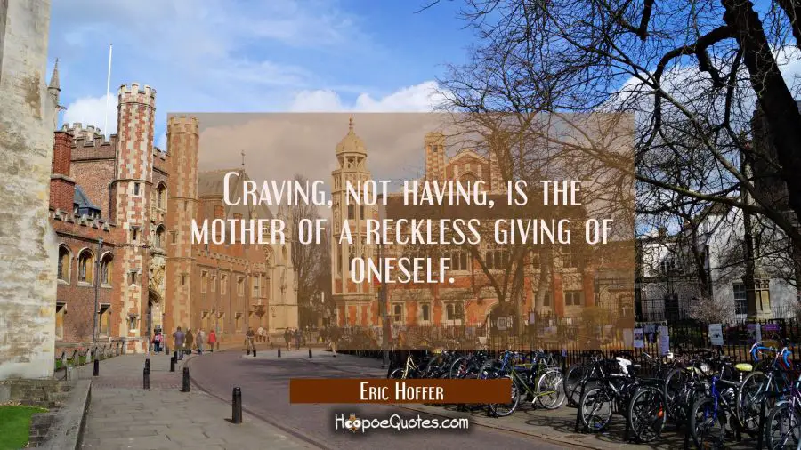 Craving not having is the mother of a reckless giving of oneself. Eric Hoffer Quotes