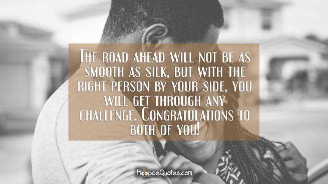 The road ahead will not be as smooth as silk, but with the right person by your side, you will get through any challenge. Congratulations to both of you!