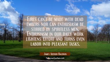 Fires can&#039;t be made with dead embers nor can enthusiasm be stirred by spiritless men. Enthusiasm in