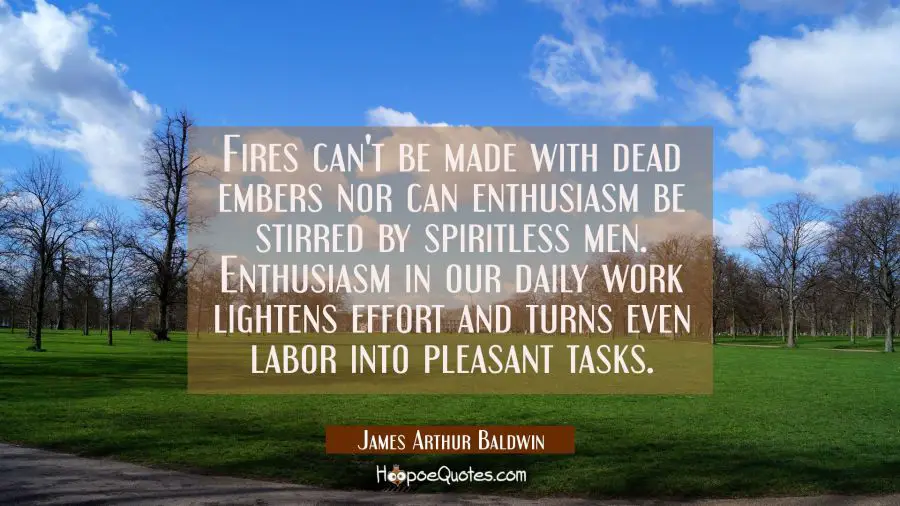 Fires can&#039;t be made with dead embers nor can enthusiasm be stirred by spiritless men. Enthusiasm in James Arthur Baldwin Quotes