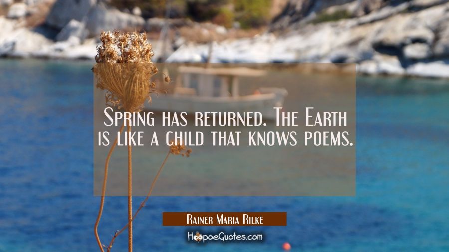 Spring has returned. The Earth is like a child that knows poems. Rainer Maria Rilke Quotes