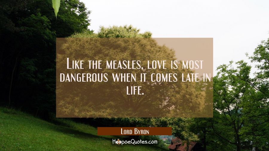 Like the measles love is most dangerous when it comes late in life. Lord Byron Quotes