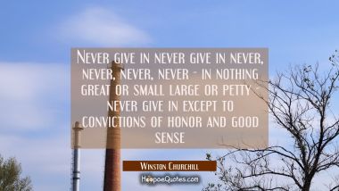 Never give in never give in never, never, never, never - in nothing great or small large or petty - Winston Churchill Quotes