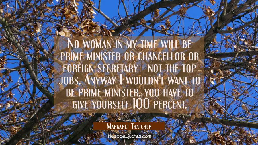 No woman in my time will be prime minister or chancellor or foreign secretary - not the top jobs. A Margaret Thatcher Quotes