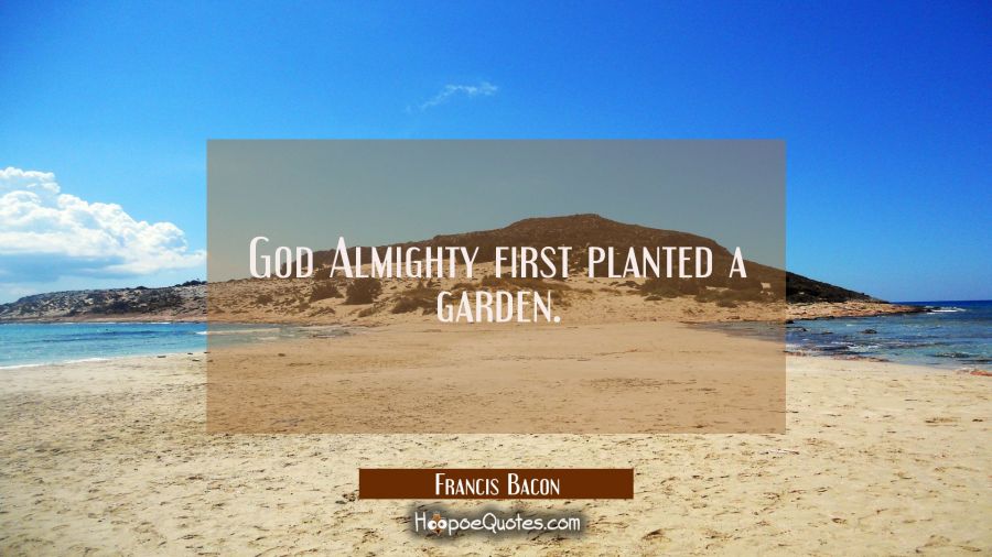 God Almighty first planted a garden. Francis Bacon Quotes