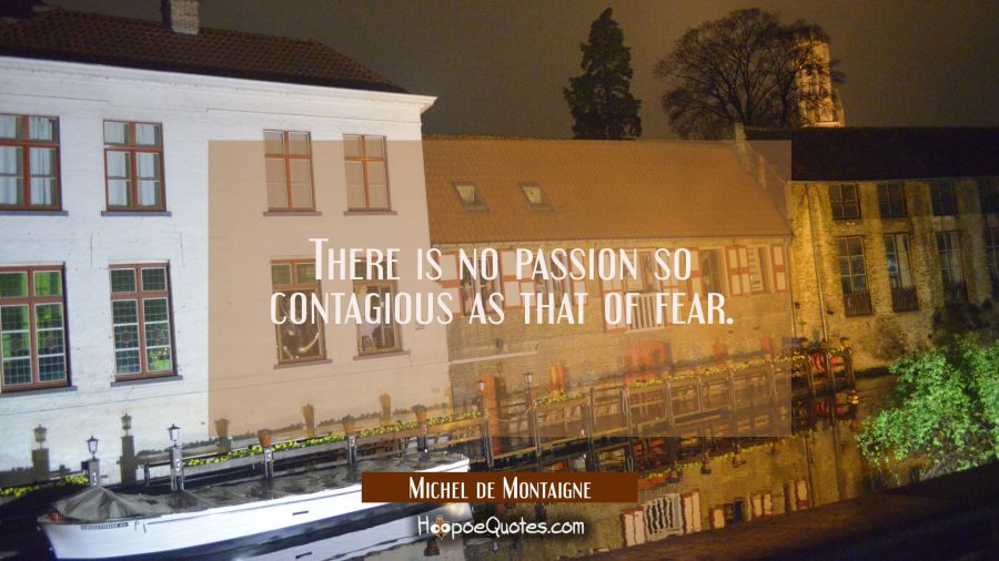 There is no passion so contagious as that of fear. Michel de Montaigne Quotes