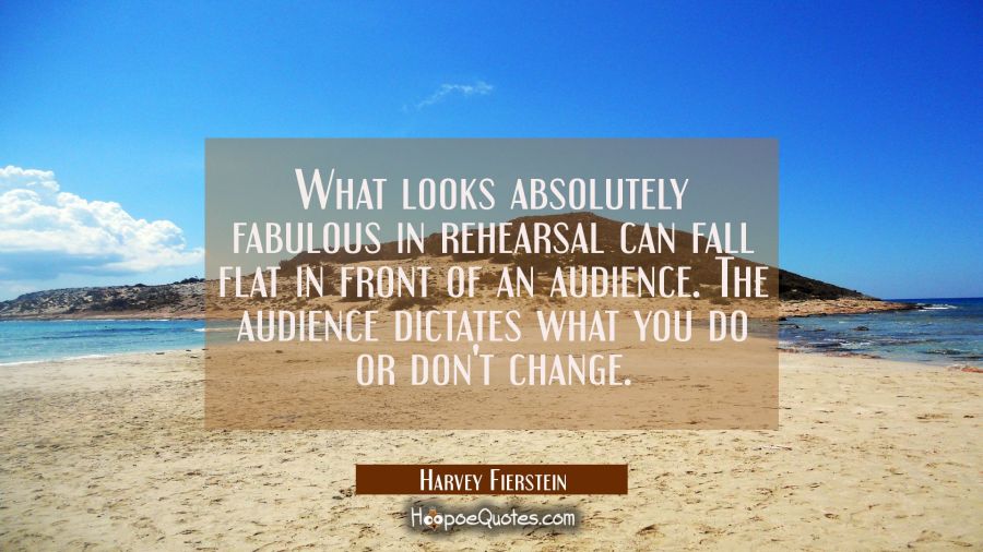 What looks absolutely fabulous in rehearsal can fall flat in front of an audience. The audience dic Harvey Fierstein Quotes