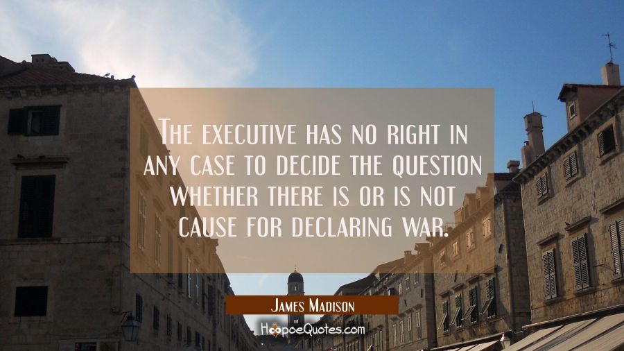 The executive has no right in any case to decide the question whether there is or is not cause for  James Madison Quotes