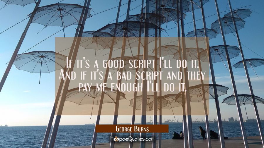If it's a good script I'll do it. And if it's a bad script and they pay me enough I'll do it. George Burns Quotes
