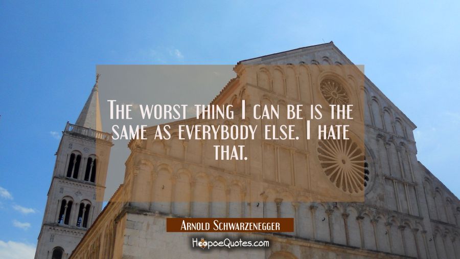 The worst thing I can be is the same as everybody else. I hate that. Arnold Schwarzenegger Quotes